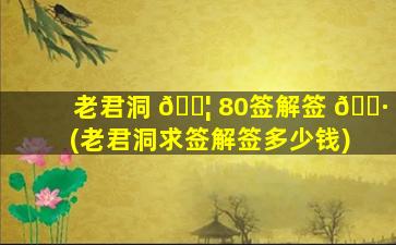 老君洞 🐦 80签解签 🌷 (老君洞求签解签多少钱)